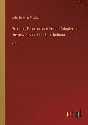bokomslag Practice, Pleading and Forms Adapted to the new Revised Code of Indiana