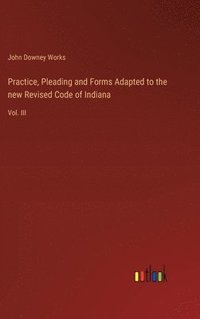 bokomslag Practice, Pleading and Forms Adapted to the new Revised Code of Indiana