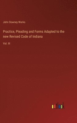 Practice, Pleading and Forms Adapted to the new Revised Code of Indiana 1