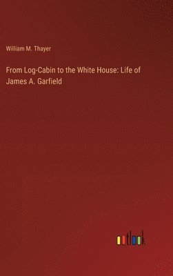 William M Thayer - From Log-Cabin to the White House, Inbunden