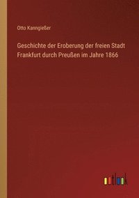 bokomslag Geschichte der Eroberung der freien Stadt Frankfurt durch Preuen im Jahre 1866