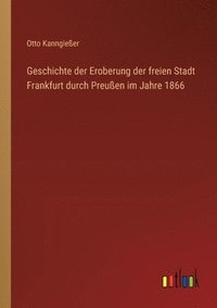 bokomslag Geschichte der Eroberung der freien Stadt Frankfurt durch Preußen im Jahre 1866