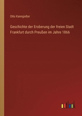 bokomslag Geschichte der Eroberung der freien Stadt Frankfurt durch Preußen im Jahre 1866