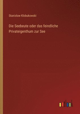 Die Seebeute oder das feindliche Privateigenthum zur See 1