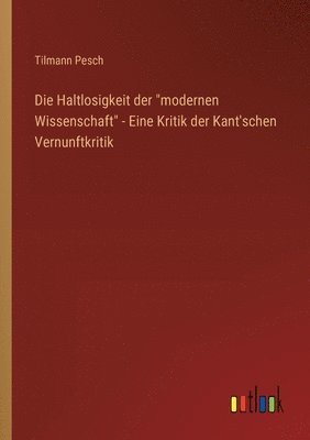 bokomslag Die Haltlosigkeit der &quot;modernen Wissenschaft&quot; - Eine Kritik der Kant'schen Vernunftkritik