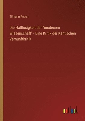 Die Haltlosigkeit der &quot;modernen Wissenschaft&quot; - Eine Kritik der Kant'schen Vernunftkritik 1