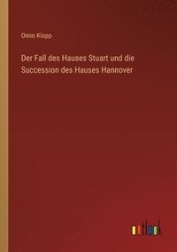 bokomslag Der Fall des Hauses Stuart und die Succession des Hauses Hannover