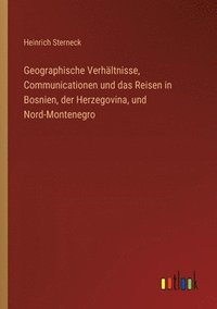 bokomslag Geographische Verhltnisse, Communicationen und das Reisen in Bosnien, der Herzegovina, und Nord-Montenegro