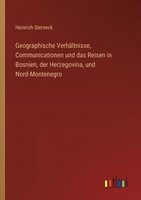 bokomslag Geographische Verhältnisse, Communicationen und das Reisen in Bosnien, der Herzegovina, und Nord-Montenegro