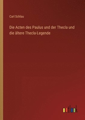 Die Acten des Paulus und der Thecla und die ltere Thecla-Legende 1