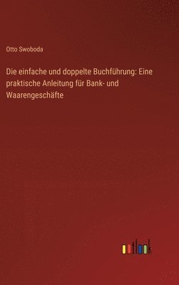 bokomslag Die einfache und doppelte Buchführung: Eine praktische Anleitung für Bank- und Waarengeschäfte