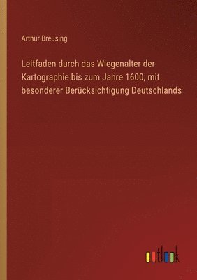 Leitfaden durch das Wiegenalter der Kartographie bis zum Jahre 1600, mit besonderer Bercksichtigung Deutschlands 1