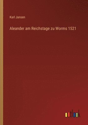 Aleander am Reichstage zu Worms 1521 1