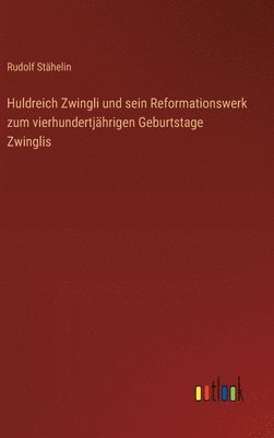 Huldreich Zwingli und sein Reformationswerk zum vierhundertjährigen Geburtstage Zwinglis