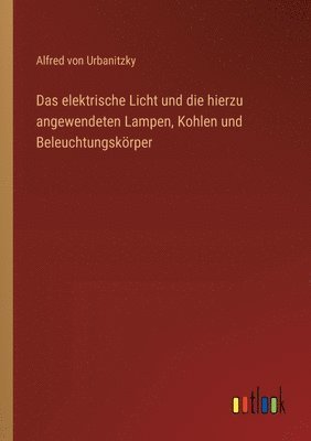 bokomslag Das elektrische Licht und die hierzu angewendeten Lampen, Kohlen und Beleuchtungskrper