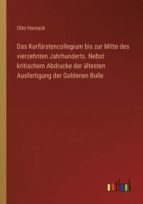 Kurfürstencollegium bis zur Mitte des vierzehnten Jahrhunderts. Nebst kritischem Abdrucke der ältesten Ausfertigung der Goldenen Bulle