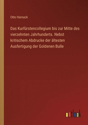 Das Kurfrstencollegium bis zur Mitte des vierzehnten Jahrhunderts. Nebst kritischem Abdrucke der ltesten Ausfertigung der Goldenen Bulle 1