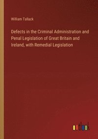 bokomslag Defects in the Criminal Administration and Penal Legislation of Great Britain and Ireland, with Remedial Legislation