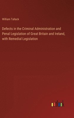 Defects in the Criminal Administration and Penal Legislation of Great Britain and Ireland, with Remedial Legislation 1