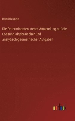 Die Determinanten, nebst Anwendung auf die Loesung algebraischer und analytisch-geometrischer Aufgaben 1