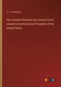 bokomslag One Hundred Reasons why General Grant should not be Re-Elected President of the United States