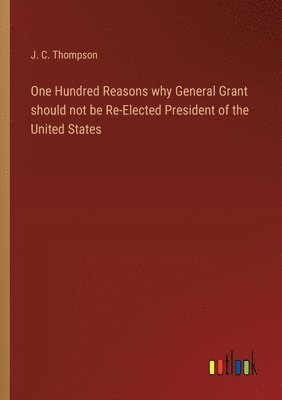 bokomslag One Hundred Reasons why General Grant should not be Re-Elected President of the United States