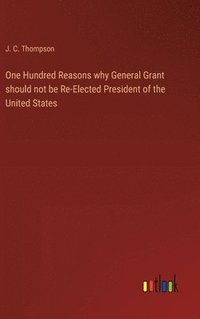 bokomslag One Hundred Reasons why General Grant should not be Re-Elected President of the United States