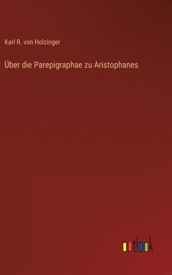 Karl R Von Holzinger, Karl R. Von Holzinger, Karl R. von Holzinger - Über die Parepigraphae zu Aristophanes, Inbunden