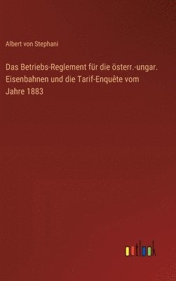 Das Betriebs-Reglement fr die sterr.-ungar. Eisenbahnen und die Tarif-Enqute vom Jahre 1883 1