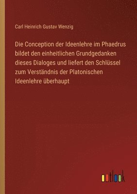 bokomslag Die Conception der Ideenlehre im Phaedrus bildet den einheitlichen Grundgedanken dieses Dialoges und liefert den Schlssel zum Verstndnis der Platonischen Ideenlehre berhaupt