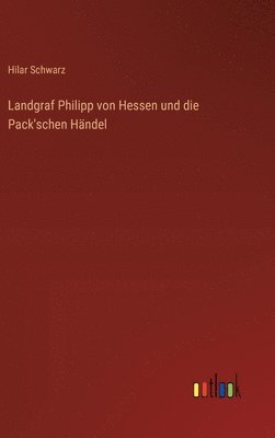 Hilar Schwarz - Landgraf Philipp von Hessen und die Pack'schen Händel, Inbunden
