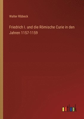Walter Ribbeck - Friedrich I. und die Römische Curie in den Jahren 1157-1159, Häftad