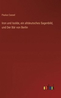 bokomslag Iron und Isolde, ein altdeutsches Sagenbild, und Der Br von Berlin