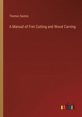 A Manual of Fret Cutting and Wood Carving 1