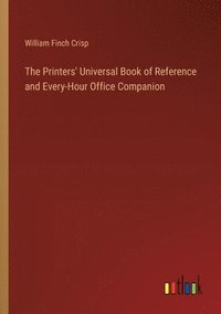 bokomslag The Printers' Universal Book of Reference and Every-Hour Office Companion