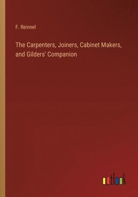 bokomslag The Carpenters, Joiners, Cabinet Makers, and Gilders' Companion