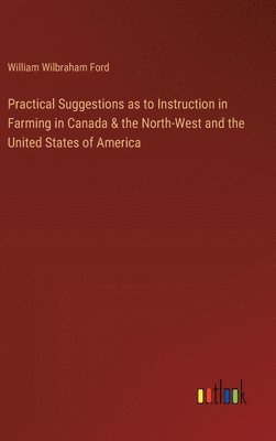 Practical Suggestions as to Instruction in Farming in Canada & the North-West and the United States of America 1