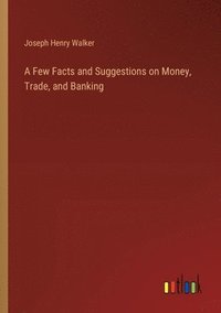 bokomslag A Few Facts and Suggestions on Money, Trade, and Banking