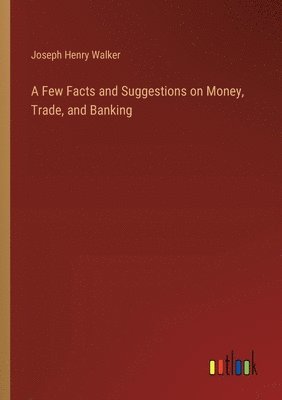 bokomslag Few Facts and Suggestions on Money, Trade, and Banking