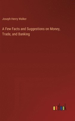 bokomslag A Few Facts and Suggestions on Money, Trade, and Banking