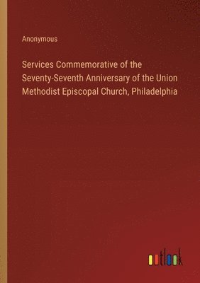 Services Commemorative of the Seventy-Seventh Anniversary of the Union Methodist Episcopal Church, Philadelphia 1