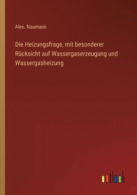 Alex Naumann, Alex. Naumann - Heizungsfrage, mit besonderer Rücksicht auf Wassergaserzeugung und Wassergasheizung, Häftad
