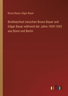 bokomslag Briefwechsel zwischen Bruno Bauer und Edgar Bauer whrend der Jahre 1839-1842 aus Bonn und Berlin