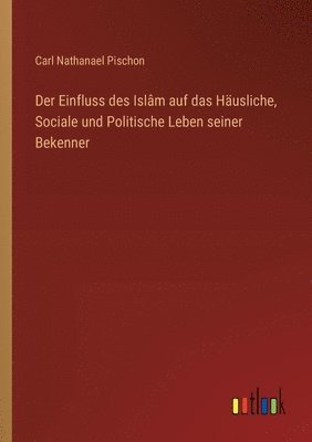 Der Einfluss des Islm auf das Husliche, Sociale und Politische Leben seiner Bekenner 1