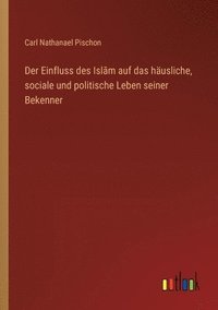 bokomslag Der Einfluss des Isl&#257;m auf das husliche, sociale und politische Leben seiner Bekenner