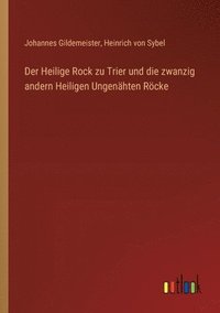 bokomslag Der Heilige Rock zu Trier und die zwanzig andern Heiligen Ungenhten Rcke