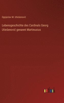 Lebensgeschichte des Cardinals Georg Utiesenovic genannt Martinusius 1