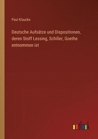 bokomslag Deutsche Aufstze und Dispositionen, deren Stoff Lessing, Schiller, Goethe entnommen ist