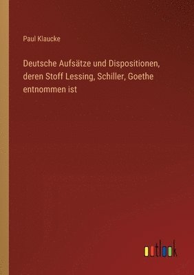 Deutsche Aufstze und Dispositionen, deren Stoff Lessing, Schiller, Goethe entnommen ist 1