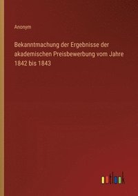 bokomslag Bekanntmachung der Ergebnisse der akademischen Preisbewerbung vom Jahre 1842 bis 1843